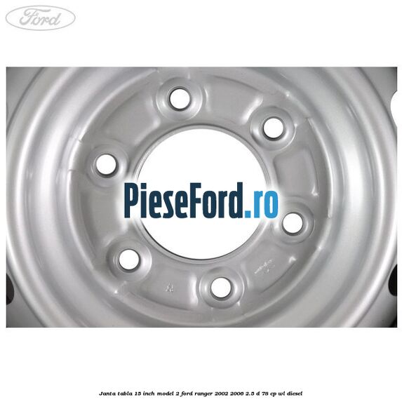 Janta tabla 15 inch model 2 Ford Ranger 2002-2006 2.5 D 78 cp WL diesel