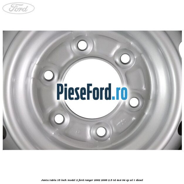 Janta tabla 15 inch model 2 Ford Ranger 2002-2006 2.5 TD 4x4 84 cp Janta tabla 15 inch model 2 Ford Ranger 2002-2006 2.5 TD 4x4 84 cp WL-T diesel