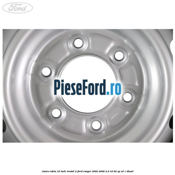 Janta tabla 15 inch model 2 Ford Ranger 2002-2006 2.5 TD 84 cp WL-T diesel