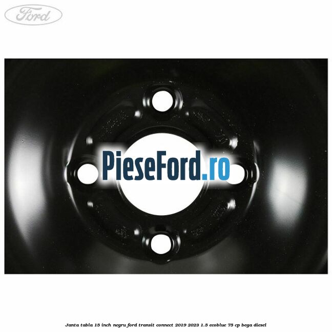 Janta tabla 15 inch negru Ford Transit Connect 2019-2023 1.5 EcoBlue 75 cp Janta tabla 15 inch negru Ford Transit Connect 2019-2023 1.5 EcoBlue 75 cp BEGA diesel