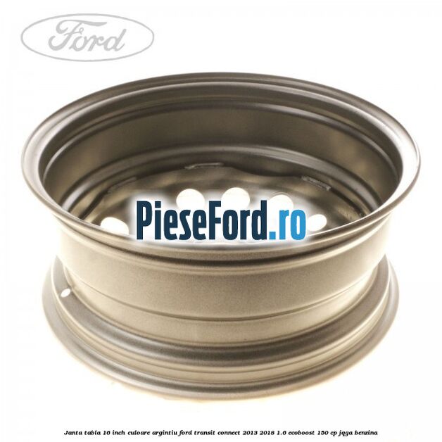 Janta tabla 16 inch culoare argintiu Ford Transit Connect 2013-2018 1.6 EcoBoost 150 cp JQGA benzina