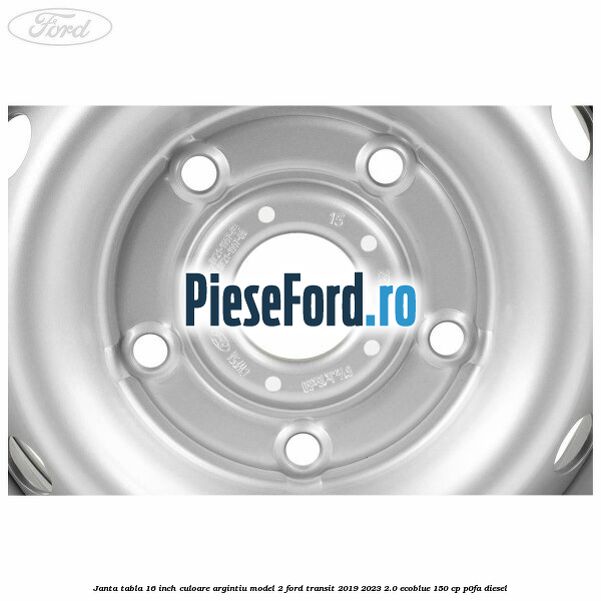 Janta tabla 16 inch culoare argintiu model 2 Ford Transit 2019-2023 2.0 EcoBlue 150 cp P0FA diesel