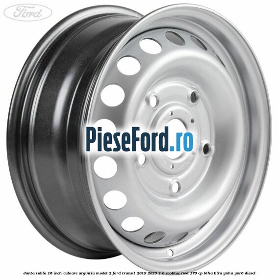 Janta tabla 16 inch culoare argintiu model 2 Ford Transit 2019-2023 2.0 EcoBlue RWD 170 cp BLHA, BLRA, YNHA, YNR6 diesel