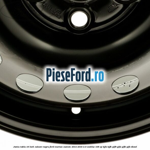 Janta tabla 16 inch culoare negru Ford Tourneo Custom 2014-2018 2.0 EcoBlue 105 cp BJFA, BJFB, YLF6, YLFA, YLFB, YLFS diesel