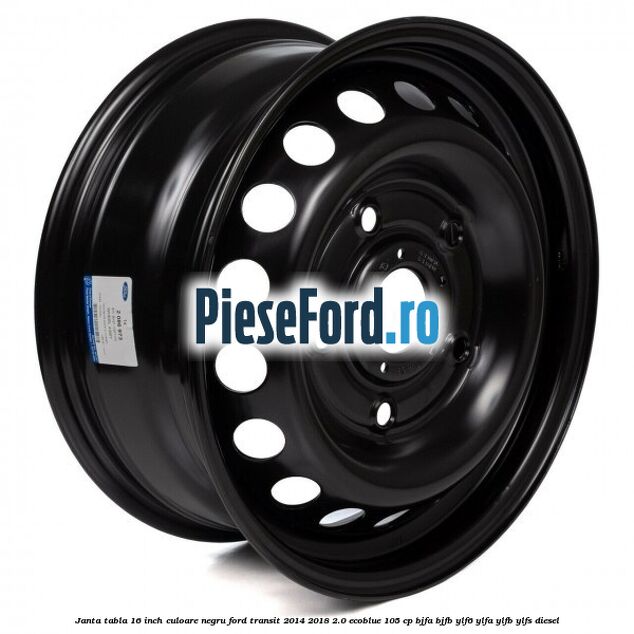 Janta tabla 16 inch culoare negru Ford Transit 2014-2018 2.0 EcoBlue 105 cp BJFA, BJFB, YLF6, YLFA, YLFB, YLFS diesel