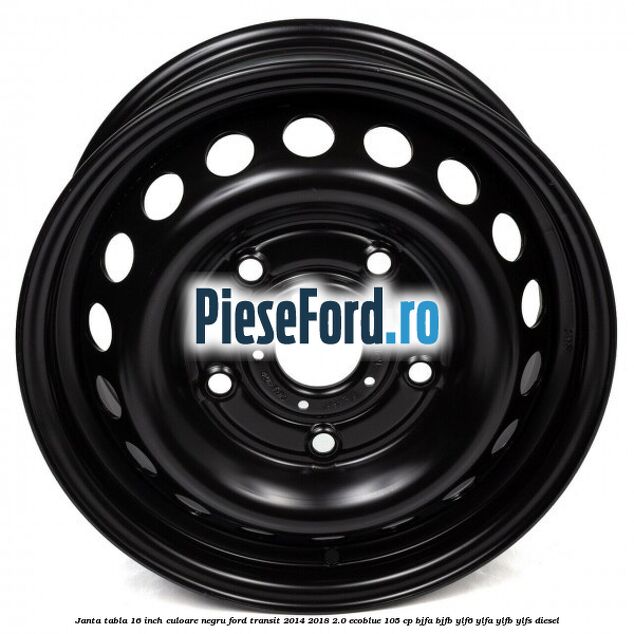 Janta tabla 16 inch culoare negru Ford Transit 2014-2018 2.0 EcoBlue 105 cp BJFA, BJFB, YLF6, YLFA, YLFB, YLFS diesel