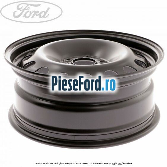 Janta tabla 16 inch Ford EcoSport 2013-2018 1.0 EcoBoost 140 cp YYJD, YYJF benzina
