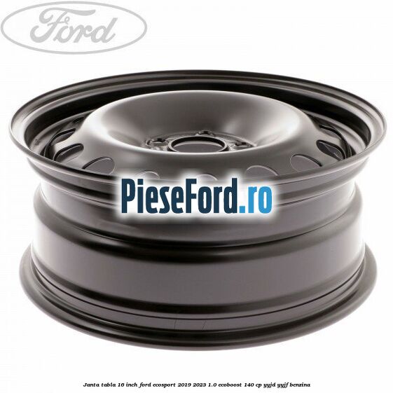 Janta tabla 16 inch Ford EcoSport 2019-2023 1.0 EcoBoost 140 cp YYJD, YYJF benzina