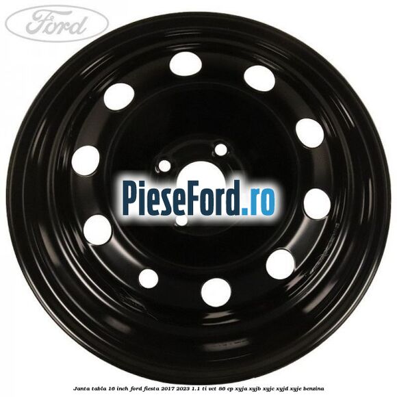 Janta tabla 16 inch Ford Fiesta 2017-2023 1.1 Ti-VCT 86 cp Janta tabla 16 inch Ford Fiesta 2017-2023 1.1 Ti-VCT 86 cp XYJA, XYJB, XYJC, XYJD, XYJE benzina