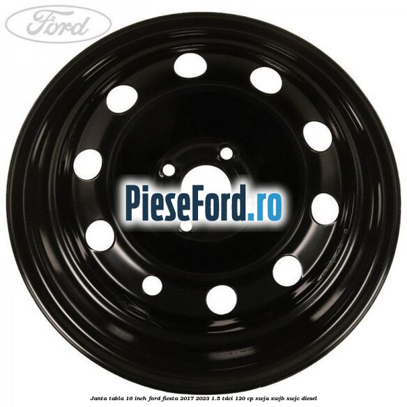 Janta tabla 16 inch Ford Fiesta 2017-2023 1.5 TDCi 120 cp XWJA, XWJB, XWJC diesel