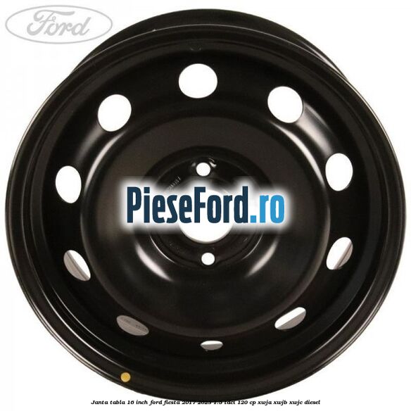 Janta tabla 16 inch Ford Fiesta 2017-2023 1.5 TDCi 120 cp XWJA, XWJB, XWJC diesel