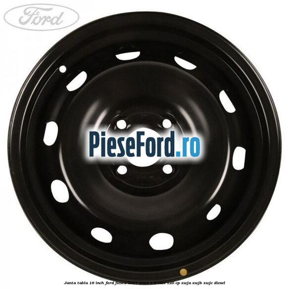 Janta tabla 16 inch Ford Fiesta 2017-2023 1.5 TDCi 120 cp XWJA, XWJB, XWJC diesel