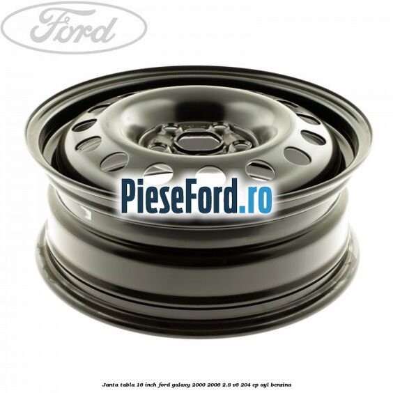 Janta tabla 16 inch Ford Galaxy 2000-2006 2.8 V6 204 cp Janta tabla 16 inch Ford Galaxy 2000-2006 2.8 V6 204 cp AYL benzina