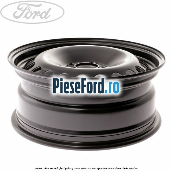 Janta tabla 16 inch Ford Galaxy 2007-2014 2.0 145 cp Janta tabla 16 inch Ford Galaxy 2007-2014 2.0 145 cp AOWA, AOWB, TBWA, TBWB benzina