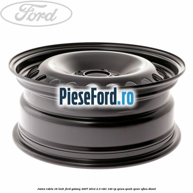 Janta tabla 16 inch Ford Galaxy 2007-2014 2.0 TDCi 140 cp QXWA, QXWB, QXWC, UFWA diesel