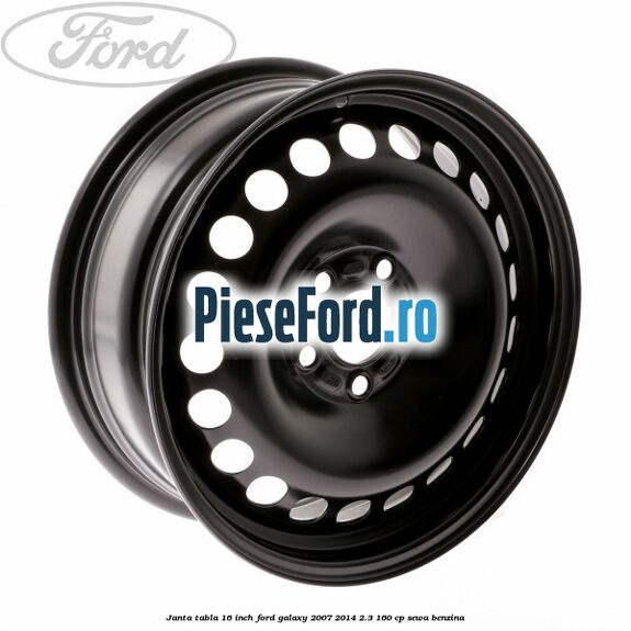 Janta tabla 16 inch Ford Galaxy 2007-2014 2.3 160 cp Janta tabla 16 inch Ford Galaxy 2007-2014 2.3 160 cp SEWA benzina
