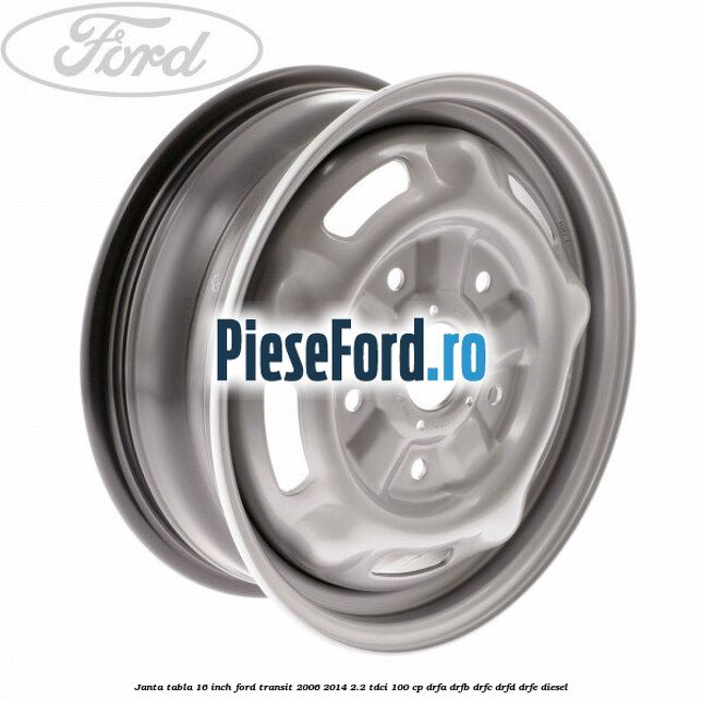 Janta tabla 16 inch Ford Transit 2006-2014 2.2 TDCi 100 cp DRFA, DRFB, DRFC, DRFD, DRFE diesel