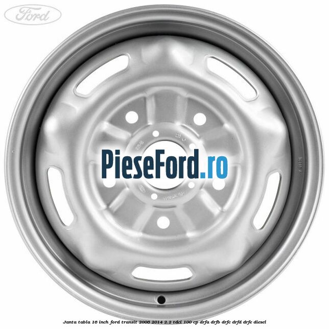 Janta tabla 16 inch Ford Transit 2006-2014 2.2 TDCi 100 cp DRFA, DRFB, DRFC, DRFD, DRFE diesel