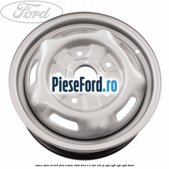 Janta tabla 16 inch Ford Transit 2006-2014 2.2 TDCi 125 cp CYFA, CYFB, CYFC, CYFD diesel