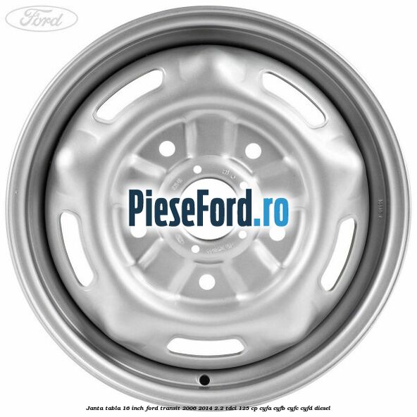 Janta tabla 16 inch Ford Transit 2006-2014 2.2 TDCi 125 cp CYFA, CYFB, CYFC, CYFD diesel