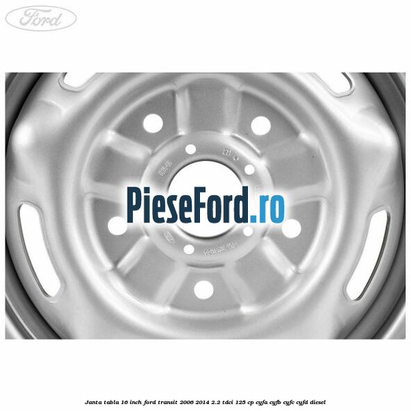 Janta tabla 16 inch Ford Transit 2006-2014 2.2 TDCi 125 cp CYFA, CYFB, CYFC, CYFD diesel