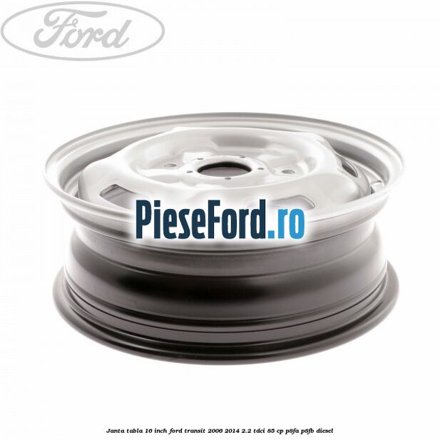 Janta tabla 16 inch Ford Transit 2006-2014 2.2 TDCi 85 cp P8FA, P8FB diesel