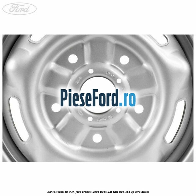 Janta tabla 16 inch Ford Transit 2006-2014 2.2 TDCi RWD 155 cp CVRC diesel