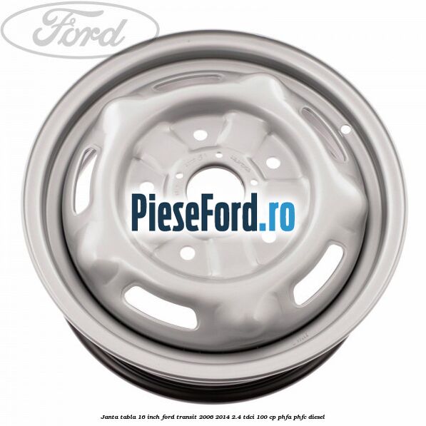 Janta tabla 16 inch Ford Transit 2006-2014 2.4 TDCi 100 cp Janta tabla 16 inch Ford Transit 2006-2014 2.4 TDCi 100 cp PHFA, PHFC diesel