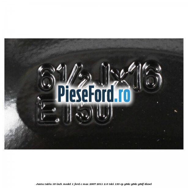 Janta tabla 16 inch model 1 Ford C-Max 2007-2011 2.0 TDCi 133 cp G6DC, G6DE, G6DF diesel