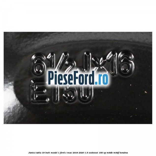 Janta tabla 16 inch model 1 Ford C-Max 2016-2020 1.5 EcoBoost 150 cp M8DB, M8DF benzina