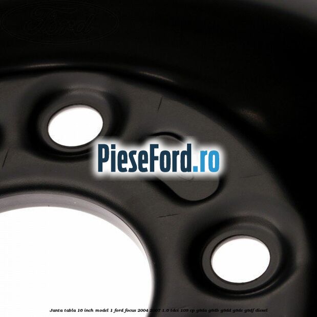 Janta tabla 16 inch model 1 Ford Focus 2004-2007 1.6 TDCi 109 cp G8DA, G8DB, G8DD, G8DE, G8DF diesel