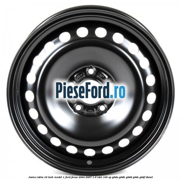 Janta tabla 16 inch model 1 Ford Focus 2004-2007 1.6 TDCi 109 cp G8DA, G8DB, G8DD, G8DE, G8DF diesel