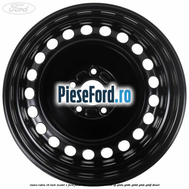Janta tabla 16 inch model 1 Ford Focus 2004-2007 1.6 TDCi 109 cp G8DA, G8DB, G8DD, G8DE, G8DF diesel