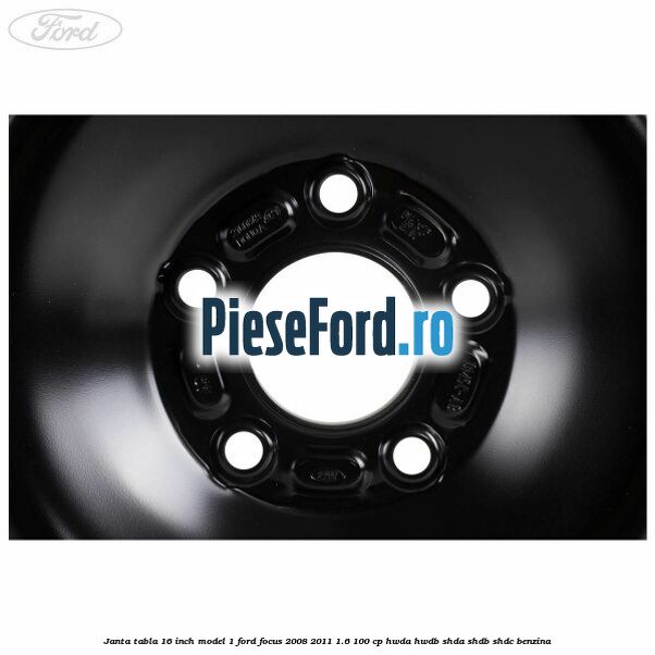 Janta tabla 16 inch model 1 Ford Focus 2008-2011 1.6 100 cp Janta tabla 16 inch model 1 Ford Focus 2008-2011 1.6 100 cp HWDA, HWDB, SHDA, SHDB, SHDC benzina
