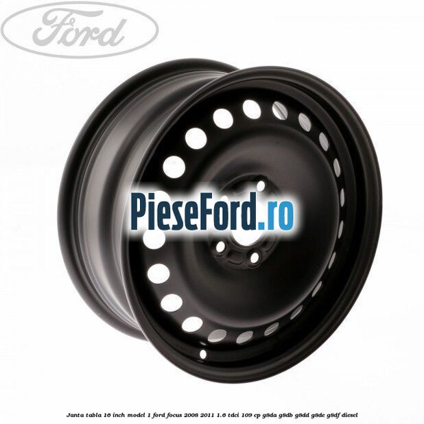 Janta tabla 16 inch model 1 Ford Focus 2008-2011 1.6 TDCi 109 cp Janta tabla 16 inch model 1 Ford Focus 2008-2011 1.6 TDCi 109 cp G8DA, G8DB, G8DD, G8DE, G8DF diesel