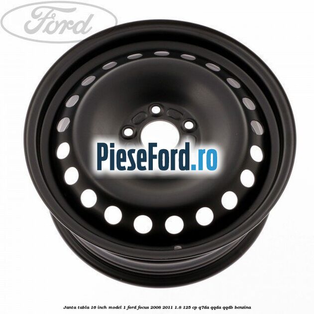 Janta tabla 16 inch model 1 Ford Focus 2008-2011 1.8 125 cp Q7DA, QQDA, QQDB benzina