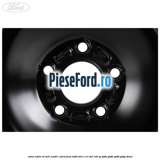 Janta tabla 16 inch model 1 Ford Focus 2008-2011 2.0 TDCi 136 cp G6DA, G6DB, G6DD, G6DG diesel