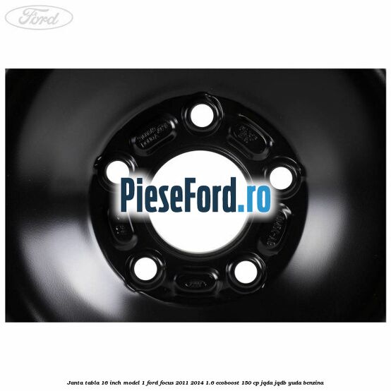 Janta tabla 16 inch model 1 Ford Focus 2011-2014 1.6 EcoBoost 150 cp JQDA, JQDB, YUDA benzina