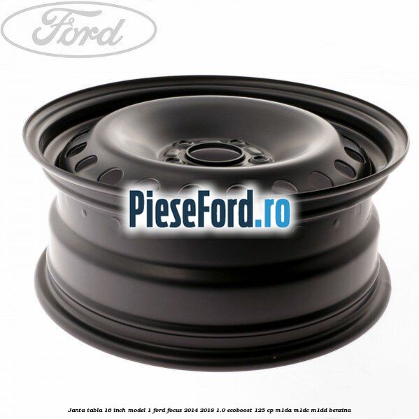 Janta tabla 16 inch model 1 Ford Focus 2014-2018 1.0 EcoBoost 125 cp M1DA, M1DC, M1DD benzina