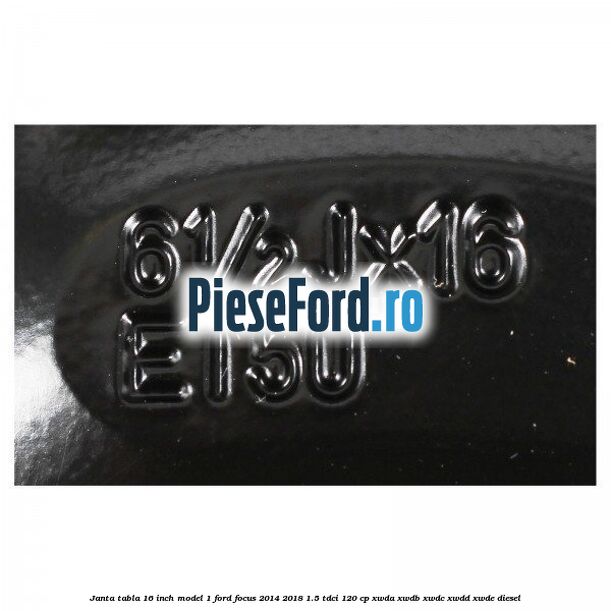 Janta tabla 16 inch model 1 Ford Focus 2014-2018 1.5 TDCi 120 cp XWDA, XWDB, XWDC, XWDD, XWDE diesel