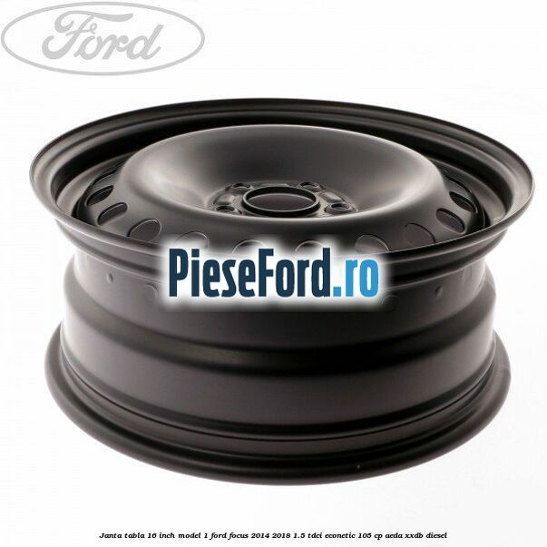 Janta tabla 16 inch model 1 Ford Focus 2014-2018 1.5 TDCi ECOnetic 105 cp AEDA, XXDB diesel