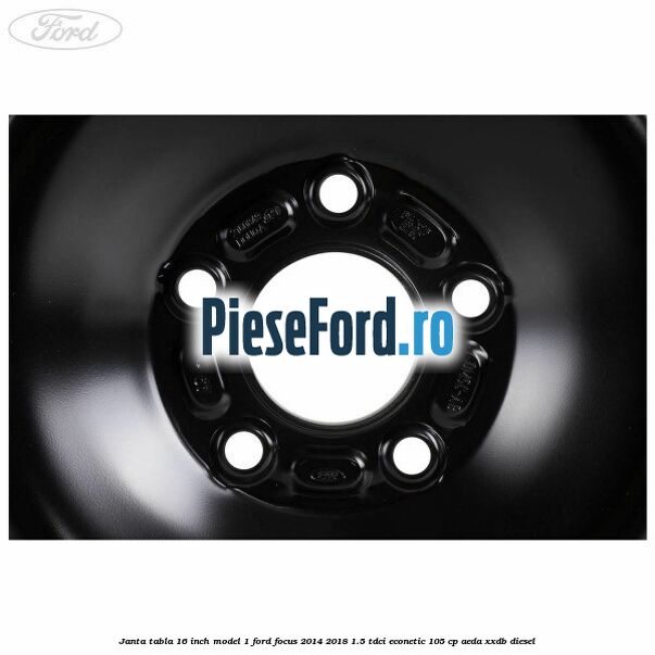 Janta tabla 16 inch model 1 Ford Focus 2014-2018 1.5 TDCi ECOnetic 105 cp AEDA, XXDB diesel