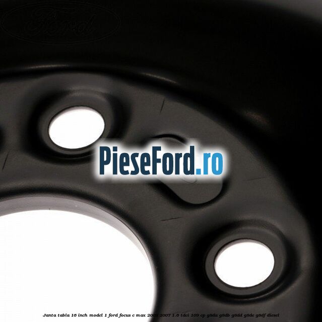 Janta tabla 16 inch model 1 Ford Focus C-Max 2003-2007 1.6 TDCi 109 cp G8DA, G8DB, G8DD, G8DE, G8DF diesel