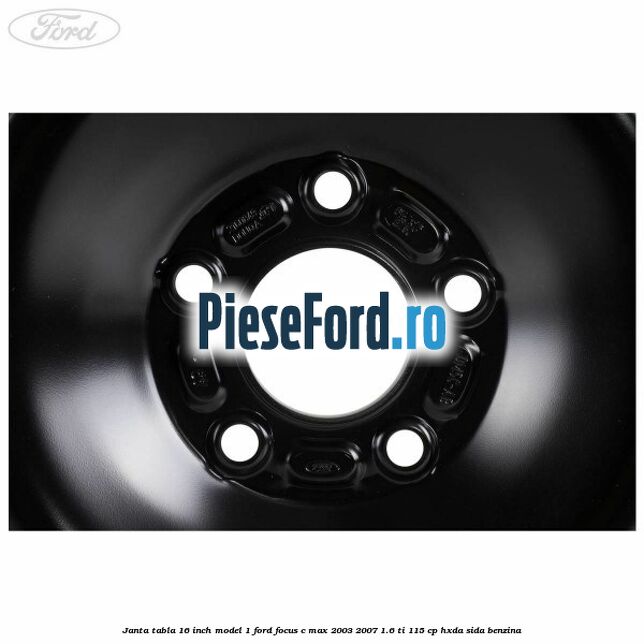 Janta tabla 16 inch model 1 Ford Focus C-Max 2003-2007 1.6 Ti 115 cp Janta tabla 16 inch model 1 Ford Focus C-Max 2003-2007 1.6 Ti 115 cp HXDA, SIDA benzina