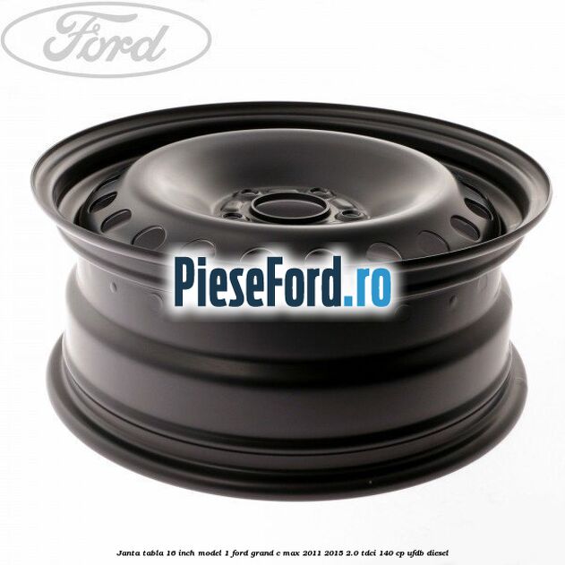 Janta tabla 16 inch model 1 Ford Grand C-Max 2011-2015 2.0 TDCi 140 cp UFDB diesel