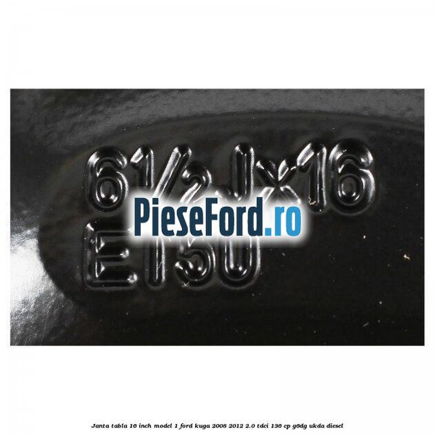 Janta tabla 16 inch model 1 Ford Kuga 2008-2012 2.0 TDCi 136 cp G6DG, UKDA diesel