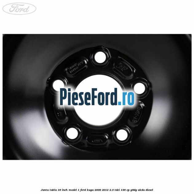 Janta tabla 16 inch model 1 Ford Kuga 2008-2012 2.0 TDCi 136 cp G6DG, UKDA diesel