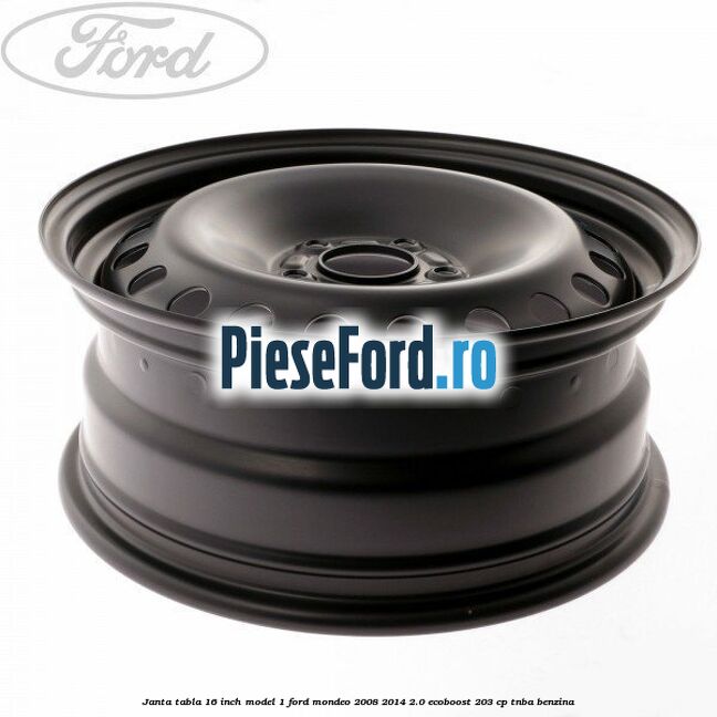 Janta tabla 16 inch model 1 Ford Mondeo 2008-2014 2.0 EcoBoost 203 cp TNBA benzina