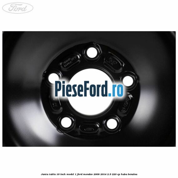 Janta tabla 16 inch model 1 Ford Mondeo 2008-2014 2.5 220 cp HUBA benzina