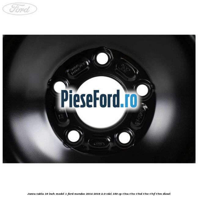 Janta tabla 16 inch model 1 Ford Mondeo 2014-2018 2.0 TDCi 150 cp Janta tabla 16 inch model 1 Ford Mondeo 2014-2018 2.0 TDCi 150 cp T7CA, T7CC, T7CD, T7CE, T7CF, T7CN diesel